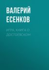 Книга Игра. Книга о Достоевском автора Валерий Есенков