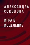 Книга Игра в исцеление автора Александра Соколова