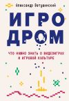 Книга Игродром. Что нужно знать о видеоиграх и игровой культуре автора Александр Ветушинский