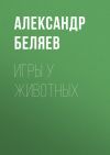 Книга Игры у животных автора Александр Беляев