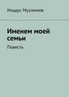 Книга Именем моей семьи автора Ильдус Муслимов