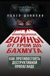 Книга Информационные войны от Трои до Бахмута. Как противостоять деструктивной пропаганде автора Павел Данилин