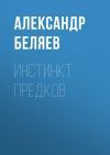 Книга Инстинкт предков автора Александр Беляев