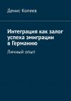 Книга Интеграция как залог успеха эмиграции в Германию. Личный опыт автора Денис Копеев