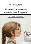 Книга Интересная, но немножко сложная история про семейное древо для детей и взрослых. Про науку генеалогию автора Марина Богдан