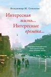 Книга Интересная жизнь… Интересные времена… Общественно-биографические, почти художественные, в меру правдивые записки автора Владимир Соколов