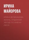 Книга ИРИНА ВЕЛИКАНОВА. ЖИЗНЬ, ОТДАННАЯ ЗВЕЗДЕ ПО ИМЕНИ ЛЮСЯ автора Ирина Майорова