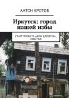 Книга Иркутск: город нашей избы. Старт проекта «Дом для всех», 2006 год автора Антон Кротов