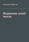 Книга Исцеление силой мысли автора Алексей Иванчев