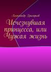 Книга Исчезнувшая принцесса, или Чужая жизнь автора Александр Григорьев