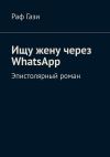 Книга Ищу жену через WhatsApp. Эпистолярный роман автора Раф Гази