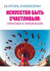 Книга Искусство быть счастливым: практики и упражнения автора Игорь Лукоморин