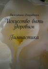 Книга Искусство быть здоровым. Гимнастика автора Валентина Островская