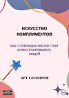 Книга Искусство комплиментов: как с помощью магии слов ловко очаровывать людей автора Арт Гаспаров
