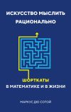 Книга Искусство мыслить рационально. Шорткаты в математике и в жизни автора Маркус Сотой