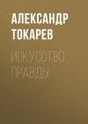 Книга Искусство правды автора Александр Токарев