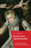 Книга Искусство провокации. Как толкали на преступления, пьянствовали и оправдывали разврат в Британии эпохи Возрождения автора Рут Гудман