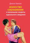 Книга Искусство соблазнения и маленькие секреты идеального свидания автора Диана Хамам