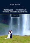 Книга Исландия – обитаемый остров. Женский дневник. Часть 2 автора Алда Волна