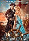 Книга Испанец. Дерзкий корсар автора Арина Теплова