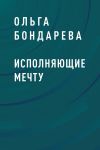 Книга Исполняющие мечту автора Ольга Бондарева