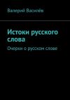 Книга Истоки русского слова. Очерки о русском слове автора Валерий Василёв