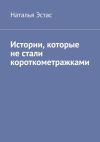 Книга Истории, которые не стали короткометражками автора Наталья Эстас