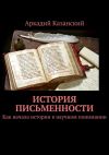 Книга История письменности. Как начала истории в научном понимании автора Аркадий Казанский