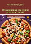 Книга Итальянская классика: рецепты пиццы. Рецепты с удовольствием автора Алексей Сабадырь