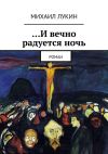 Книга …И вечно радуется ночь. Роман автора Михаил Лукин