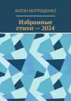 Книга Избранные стихи – 2024 автора Антон Митрошенко