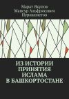 Книга Из истории принятия ислама в Башкортостане. Посвящается 1100-летию принятия ислама в Волго-Уральском регионе автора Марат Якупов