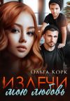 Книга Излечи мою любовь автора Ольга Корк