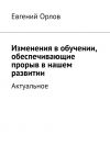 Книга Изменения в обучении, обеспечивающие прорыв в нашем развитии. Актуальное автора Евгений Орлов