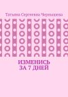 Книга Изменись за 7 дней автора Татьяна Чернышева