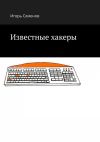 Книга Известные хакеры автора Игорь Семенов