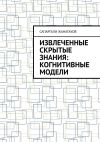 Книга Извлеченные скрытые знания: когнитивные модели автора Сапаргали Жанатауов