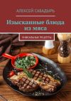 Книга Изысканные блюда из мяса. Уникальные рецепты автора Алексей Сабадырь