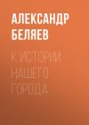 Книга К истории нашего города автора Александр Беляев
