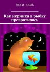 Книга Как икринка в рыбку превратилась. Сказка автора Люси Поэль