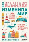 Книга Как Исландия изменила мир. Большая история маленького острова автора Эгиль Бьярнасон