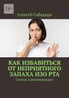 Книга Как избавиться от неприятного запаха изо рта. Советы и рекомендации автора Алексей Сабадырь