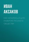 Книга Как началось и шло развитие русского общества автора Иван Аксаков