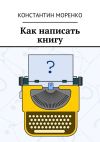 Книга Как написать книгу автора Константин Моренко