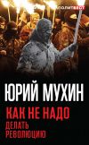 Книга Как не надо делать революцию автора Юрий Мухин