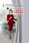 Книга Как открыть салон красоты и не закрыть его через год автора Елена Мотчаная