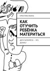 Книга Как отучить ребёнка материться. Дети матерятся – что делать? автора Кристина Яхина