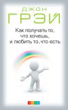 Книга Как получать то, что хочешь, и любить то, что есть автора Джон Грэй