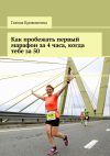 Книга Как пробежать первый марафон за 4 часа, когда тебе за 50 автора Галина Кривошеина