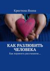 Книга Как разлюбить человека. Как пережить расставание… автора Кристина Яхина